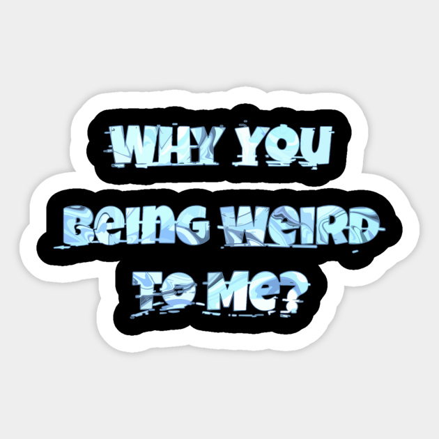 why-you-being-weird-to-me-why-you-being-weird-to-me-sticker-teepublic